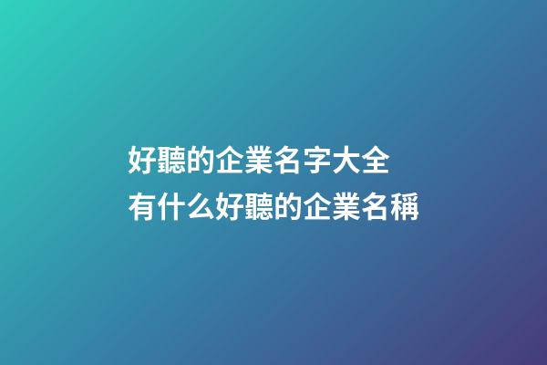 好聽的企業名字大全 有什么好聽的企業名稱-第1張-公司起名-玄機派
